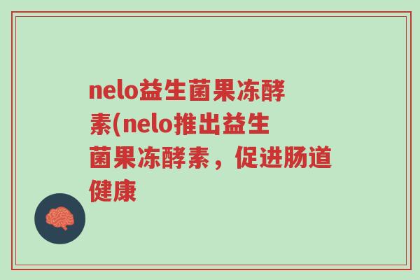 nelo益生菌果冻酵素(nelo推出益生菌果冻酵素,促进肠道健康-第1张图片-超越 nelo益生菌果冻酵素(nelo推出益生菌果冻酵素,促进肠道健康-第1张图片-超越