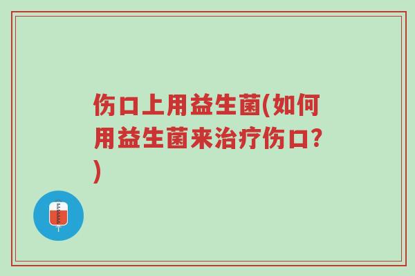 伤口上用益生菌(如何用益生菌来治疗伤口？)-第1张图片-超越