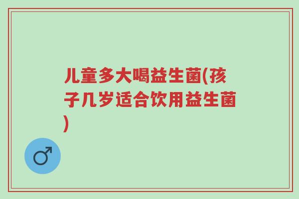 儿童多大喝益生菌(孩子几岁适合饮用益生菌)-第1张图片-超越 儿童多大喝益生菌(孩子几岁适合饮用益生菌)-第1张图片-超越