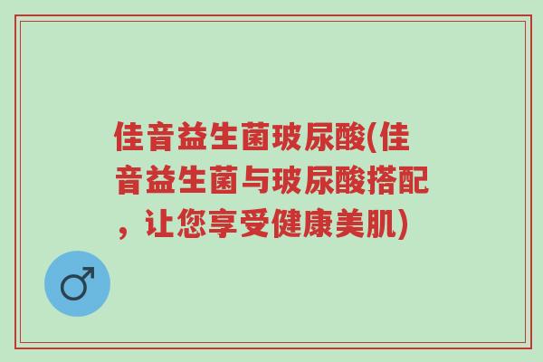 佳音益生菌玻尿酸(佳音益生菌与玻尿酸搭配,让您享受健康美肌)-第1张图片-超越 佳音益生菌玻尿酸(佳音益生菌与玻尿酸搭配,让您享受健康美肌)-第1张图片-超越