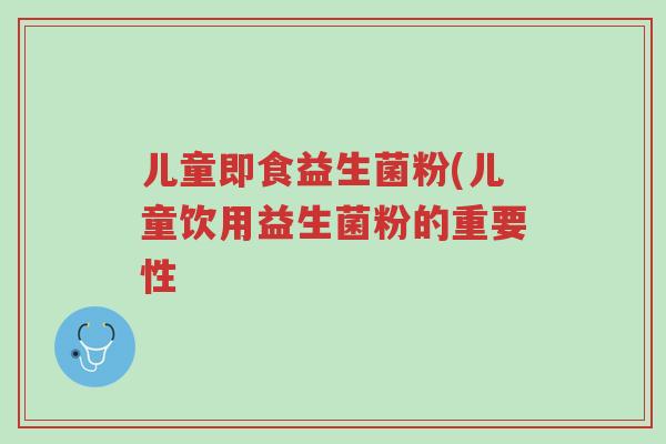 儿童即食益生菌粉(儿童饮用益生菌粉的重要性-第1张图片-超越