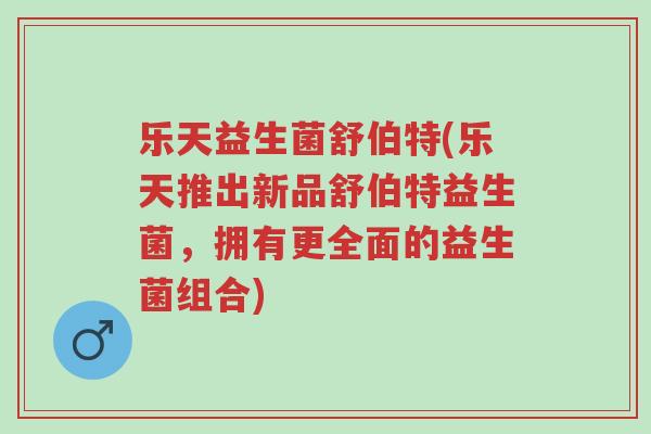 乐天益生菌舒伯特(乐天推出新品舒伯特益生菌，拥有更全面的益生菌组合)-第1张图片-超越