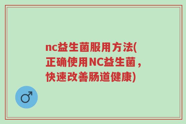 nc益生菌服用方法(正确使用NC益生菌,快速改善肠道健康)-第1张图片-超越 nc益生菌服用方法(正确使用NC益生菌,快速改善肠道健康)-第1张图片-超越