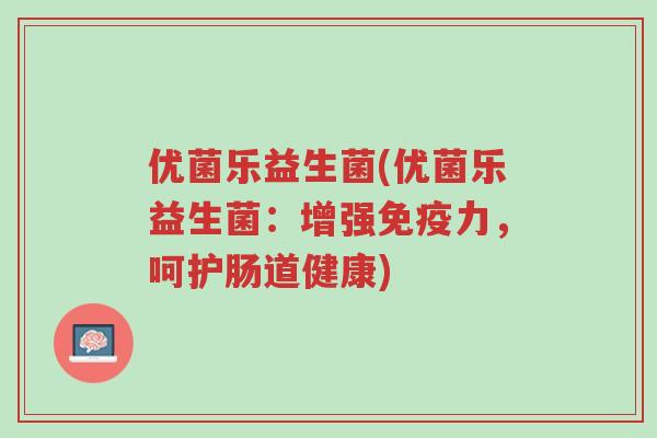 优菌乐益生菌(优菌乐益生菌:增强免疫力,呵护肠道健康)-第1张图片-超越 优菌乐益生菌(优菌乐益生菌:增强免疫力,呵护肠道健康)-第1张图片-超越