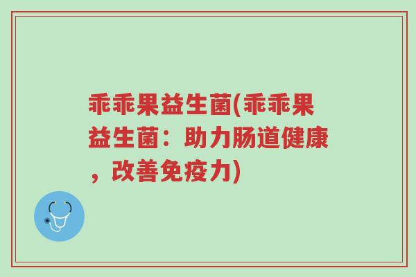 乖乖果益生菌(乖乖果益生菌:助力肠道健康,改善免疫力)-第1张图片-超越 乖乖果益生菌(乖乖果益生菌:助力肠道健康,改善免疫力)-第1张图片-超越