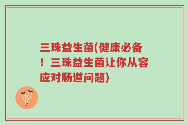 三珠益生菌(健康必备!三珠益生菌让你从容应对肠道问题)-第1张图片-超越 三珠益生菌(健康必备!三珠益生菌让你从容应对肠道问题)-第1张图片-超越