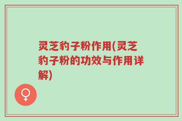 灵芝豹子粉作用(灵芝豹子粉的功效与作用详解)-第1张图片-超越 灵芝豹子粉作用(灵芝豹子粉的功效与作用详解)-第1张图片-超越