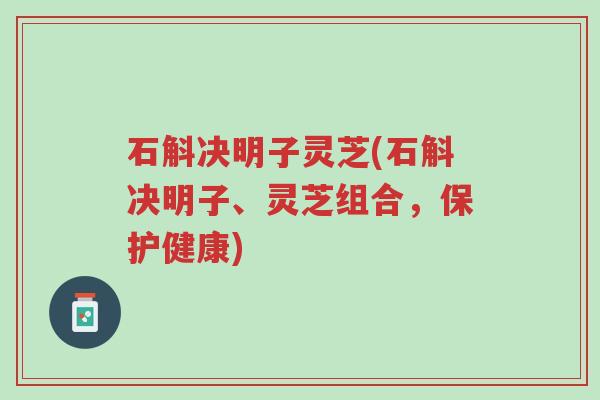 石斛决明子灵芝(石斛决明子、灵芝组合，保护健康)-第1张图片-超越