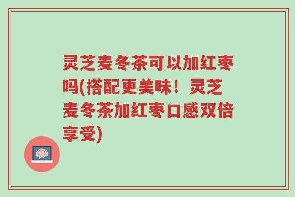 灵芝麦冬茶可以加红枣吗(搭配更美味!灵芝麦冬茶加红枣口感双倍享受)-第1张图片-超越 灵芝麦冬茶可以加红枣吗(搭配更美味!灵芝麦冬茶加红枣口感双倍享受)-第1张图片-超越
