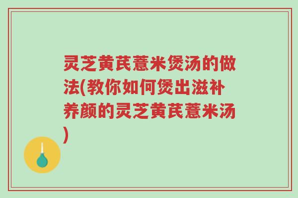 灵芝黄芪薏米煲汤的做法(教你如何煲出滋补养颜的灵芝黄芪薏米汤)-第1张图片-超越 灵芝黄芪薏米煲汤的做法(教你如何煲出滋补养颜的灵芝黄芪薏米汤)-第1张图片-超越