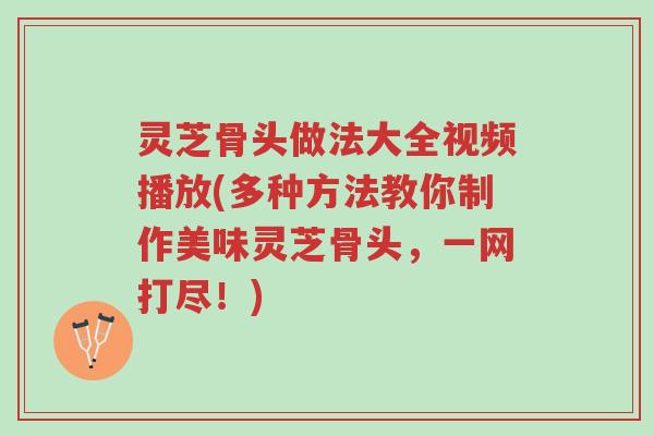 灵芝骨头做法大全视频播放(多种方法教你制作美味灵芝骨头,一网打尽!)-第1张图片-超越 灵芝骨头做法大全视频播放(多种方法教你制作美味灵芝骨头,一网打尽!)-第1张图片-超越