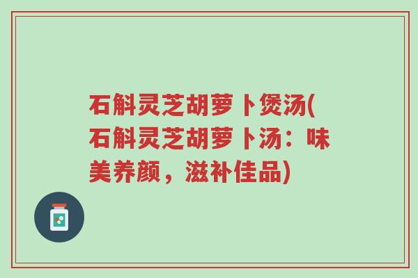 石斛灵芝胡萝卜煲汤(石斛灵芝胡萝卜汤:味美养颜,滋补佳品)-第1张图片-超越 石斛灵芝胡萝卜煲汤(石斛灵芝胡萝卜汤:味美养颜,滋补佳品)-第1张图片-超越
