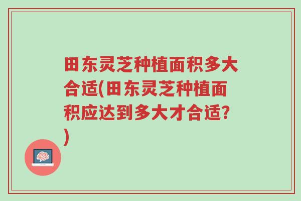 田东灵芝种植面积多大合适(田东灵芝种植面积应达到多大才合适?)-第1张图片-超越 田东灵芝种植面积多大合适(田东灵芝种植面积应达到多大才合适?)-第1张图片-超越