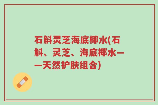 石斛灵芝海底椰水(石斛、灵芝、海底椰水——天然护肤组合)-第1张图片-超越 石斛灵芝海底椰水(石斛、灵芝、海底椰水——天然护肤组合)-第1张图片-超越