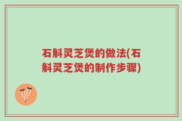 石斛灵芝煲的做法(石斛灵芝煲的制作步骤)-第1张图片-超越 石斛灵芝煲的做法(石斛灵芝煲的制作步骤)-第1张图片-超越