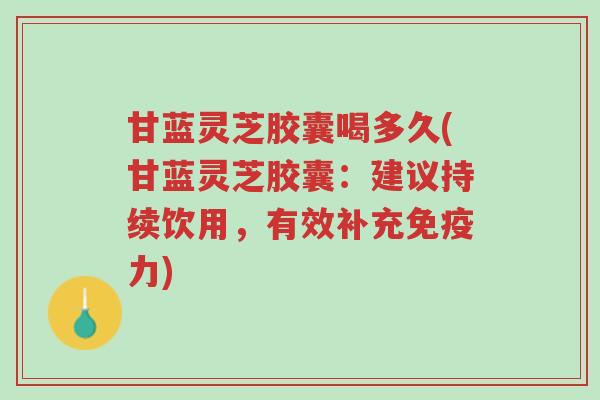 甘蓝灵芝胶囊喝多久(甘蓝灵芝胶囊：建议持续饮用，有效补充免疫力)-第1张图片-超越