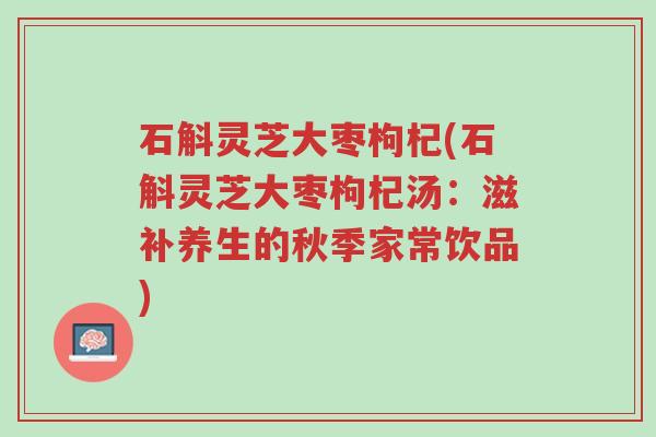 石斛灵芝大枣枸杞(石斛灵芝大枣枸杞汤:滋补养生的秋季家常饮品)-第1张图片-超越 石斛灵芝大枣枸杞(石斛灵芝大枣枸杞汤:滋补养生的秋季家常饮品)-第1张图片-超越