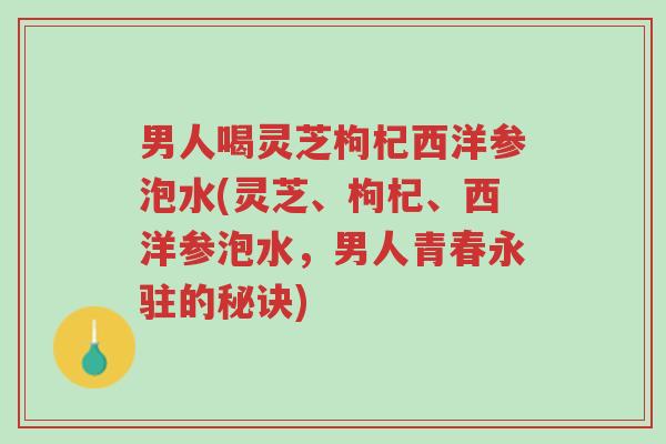 男人喝灵芝枸杞西洋参泡水(灵芝、枸杞、西洋参泡水,男人青春永驻的秘诀)-第1张图片-超越 男人喝灵芝枸杞西洋参泡水(灵芝、枸杞、西洋参泡水,男人青春永驻的秘诀)-第1张图片-超越
