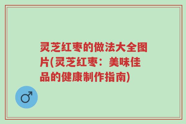灵芝红枣的做法大全图片(灵芝红枣:美味佳品的健康制作指南)-第1张图片-超越 灵芝红枣的做法大全图片(灵芝红枣:美味佳品的健康制作指南)-第1张图片-超越