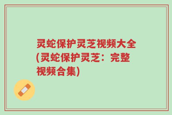 灵蛇保护灵芝视频大全(灵蛇保护灵芝:完整视频合集)-第1张图片-超越 灵蛇保护灵芝视频大全(灵蛇保护灵芝:完整视频合集)-第1张图片-超越