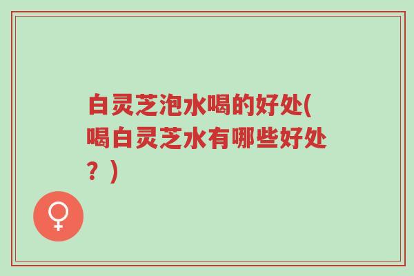 白灵芝泡水喝的好处(喝白灵芝水有哪些好处?)-第1张图片-超越 白灵芝泡水喝的好处(喝白灵芝水有哪些好处?)-第1张图片-超越