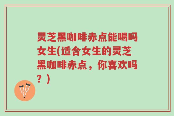 灵芝黑咖啡赤点能喝吗女生(适合女生的灵芝黑咖啡赤点,你喜欢吗?)-第1张图片-超越 灵芝黑咖啡赤点能喝吗女生(适合女生的灵芝黑咖啡赤点,你喜欢吗?)-第1张图片-超越