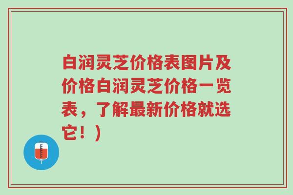 白润灵芝价格表图片及价格白润灵芝价格一览表,了解最新价格就选它!)-第1张图片-超越 白润灵芝价格表图片及价格白润灵芝价格一览表,了解最新价格就选它!)-第1张图片-超越