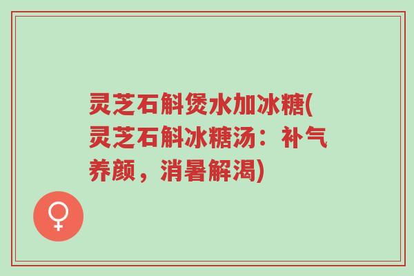 灵芝石斛煲水加冰糖(灵芝石斛冰糖汤:补气养颜,消暑解渴)-第1张图片-超越 灵芝石斛煲水加冰糖(灵芝石斛冰糖汤:补气养颜,消暑解渴)-第1张图片-超越