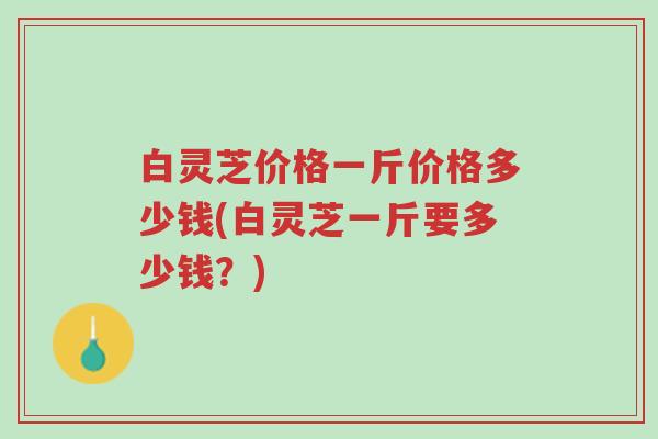 白灵芝价格一斤价格多少钱(白灵芝一斤要多少钱?)-第1张图片-超越 白灵芝价格一斤价格多少钱(白灵芝一斤要多少钱?)-第1张图片-超越