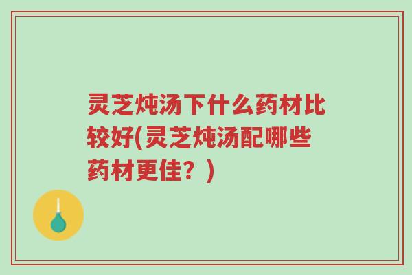 灵芝炖汤下什么药材比较好(灵芝炖汤配哪些药材更佳?)-第1张图片-超越 灵芝炖汤下什么药材比较好(灵芝炖汤配哪些药材更佳?)-第1张图片-超越