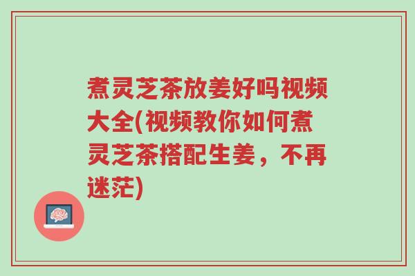 煮灵芝茶放姜好吗视频大全(视频教你如何煮灵芝茶搭配生姜,不再迷茫)-第1张图片-超越 煮灵芝茶放姜好吗视频大全(视频教你如何煮灵芝茶搭配生姜,不再迷茫)-第1张图片-超越