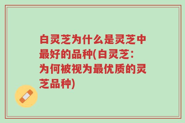 白灵芝为什么是灵芝中最好的品种(白灵芝:为何被视为最优质的灵芝品种)-第1张图片-超越 白灵芝为什么是灵芝中最好的品种(白灵芝:为何被视为最优质的灵芝品种)-第1张图片-超越