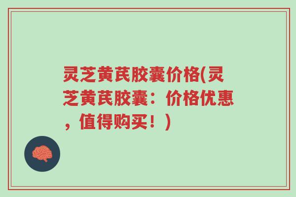 灵芝黄芪胶囊价格(灵芝黄芪胶囊:价格优惠,值得购买!)-第1张图片-超越 灵芝黄芪胶囊价格(灵芝黄芪胶囊:价格优惠,值得购买!)-第1张图片-超越