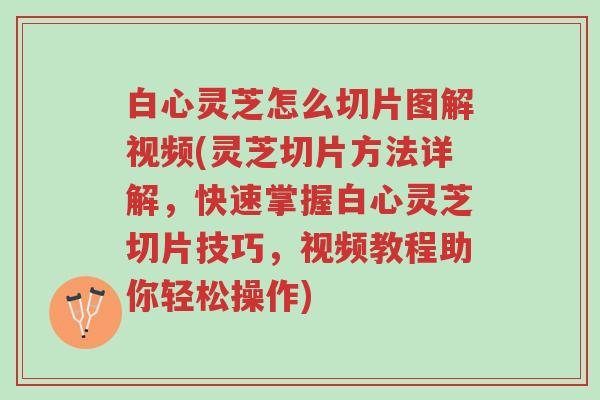 白心灵芝怎么切片图解视频(灵芝切片方法详解,快速掌握白心灵芝切片技巧,视频教程助你轻松操作)-第1张图片-超越 白心灵芝怎么切片图解视频(灵芝切片方法详解,快速掌握白心灵芝切片技巧,视频教程助你轻松操作)-第1张图片-超越