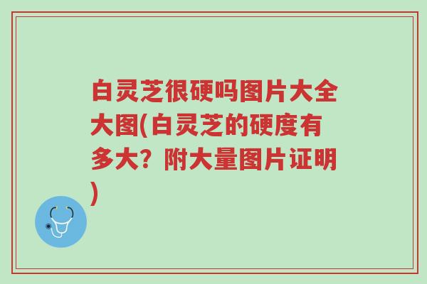白灵芝很硬吗图片大全大图(白灵芝的硬度有多大?附大量图片证明)-第1张图片-超越 白灵芝很硬吗图片大全大图(白灵芝的硬度有多大?附大量图片证明)-第1张图片-超越