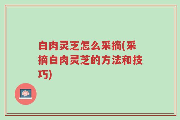 白肉灵芝怎么采摘(采摘白肉灵芝的方法和技巧)-第1张图片-超越