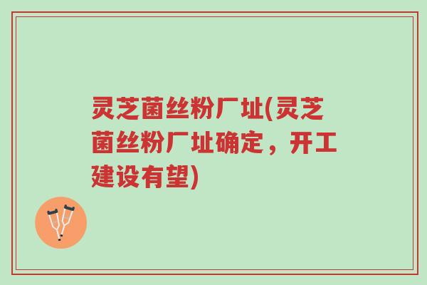 灵芝菌丝粉厂址(灵芝菌丝粉厂址确定,开工建设有望)-第1张图片-超越 灵芝菌丝粉厂址(灵芝菌丝粉厂址确定,开工建设有望)-第1张图片-超越