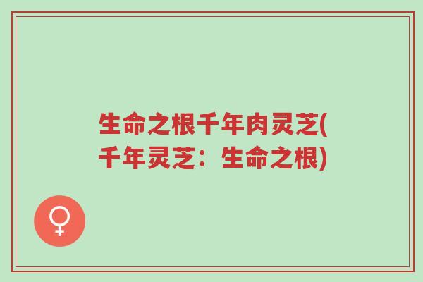 生命之根千年肉灵芝(千年灵芝:生命之根)-第1张图片-超越 生命之根千年肉灵芝(千年灵芝:生命之根)-第1张图片-超越