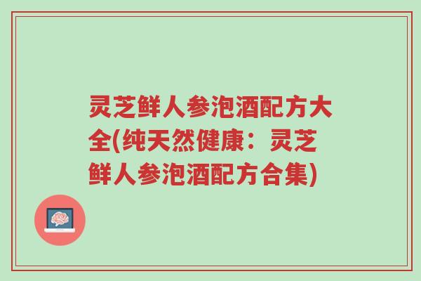 灵芝鲜人参泡酒配方大全(纯天然健康:灵芝鲜人参泡酒配方合集)-第1张图片-超越 灵芝鲜人参泡酒配方大全(纯天然健康:灵芝鲜人参泡酒配方合集)-第1张图片-超越