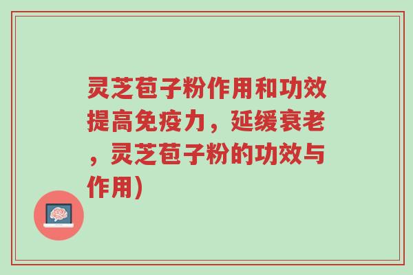灵芝苞子粉作用和功效提高免疫力，延缓衰老，灵芝苞子粉的功效与作用)-第1张图片-超越