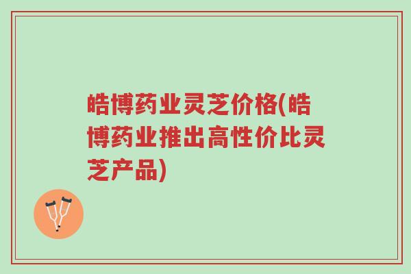 皓博药业灵芝价格(皓博药业推出高性价比灵芝产品)-第1张图片-超越 皓博药业灵芝价格(皓博药业推出高性价比灵芝产品)-第1张图片-超越