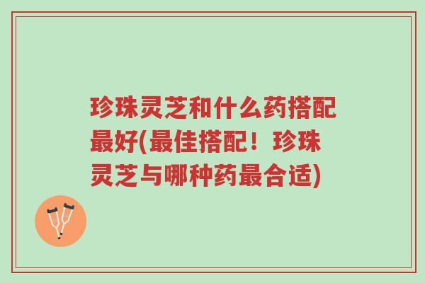 珍珠灵芝和什么药搭配最好(最佳搭配!珍珠灵芝与哪种药最合适)-第1张图片-超越 珍珠灵芝和什么药搭配最好(最佳搭配!珍珠灵芝与哪种药最合适)-第1张图片-超越