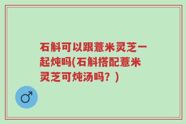石斛可以跟薏米灵芝一起炖吗(石斛搭配薏米灵芝可炖汤吗?)-第1张图片-超越 石斛可以跟薏米灵芝一起炖吗(石斛搭配薏米灵芝可炖汤吗?)-第1张图片-超越