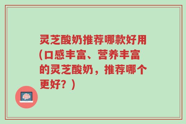 灵芝酸奶推荐哪款好用(口感丰富、营养丰富的灵芝酸奶,推荐哪个更好?)-第1张图片-超越 灵芝酸奶推荐哪款好用(口感丰富、营养丰富的灵芝酸奶,推荐哪个更好?)-第1张图片-超越