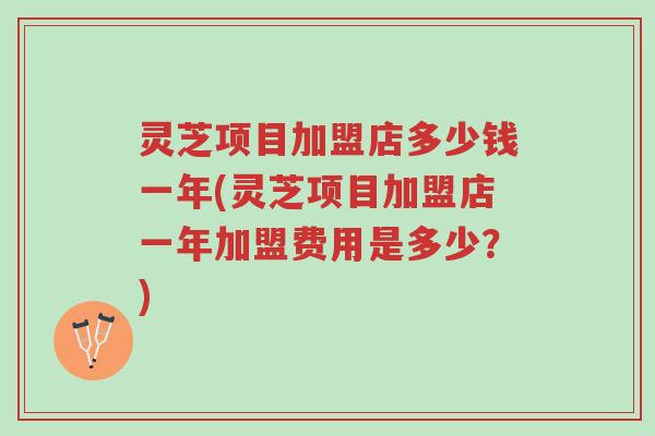 灵芝项目加盟店多少钱一年(灵芝项目加盟店一年加盟费用是多少?)-第1张图片-超越 灵芝项目加盟店多少钱一年(灵芝项目加盟店一年加盟费用是多少?)-第1张图片-超越