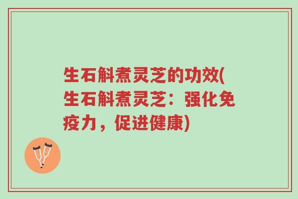 生石斛煮灵芝的功效(生石斛煮灵芝:强化免疫力,促进健康)-第1张图片-超越 生石斛煮灵芝的功效(生石斛煮灵芝:强化免疫力,促进健康)-第1张图片-超越