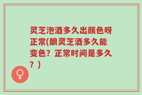 灵芝泡酒多久出颜色呀正常(酿灵芝酒多久能变色？正常时间是多久？)-第1张图片-超越