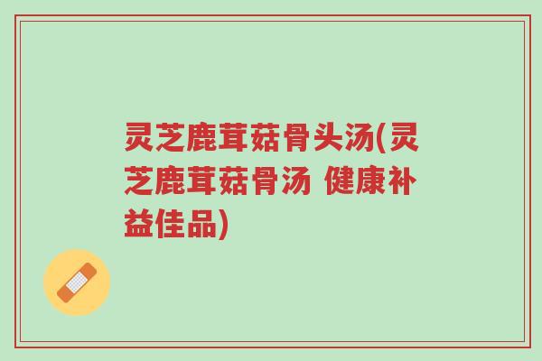 灵芝鹿茸菇骨头汤(灵芝鹿茸菇骨汤 健康补益佳品)-第1张图片-超越 灵芝鹿茸菇骨头汤(灵芝鹿茸菇骨汤 健康补益佳品)-第1张图片-超越