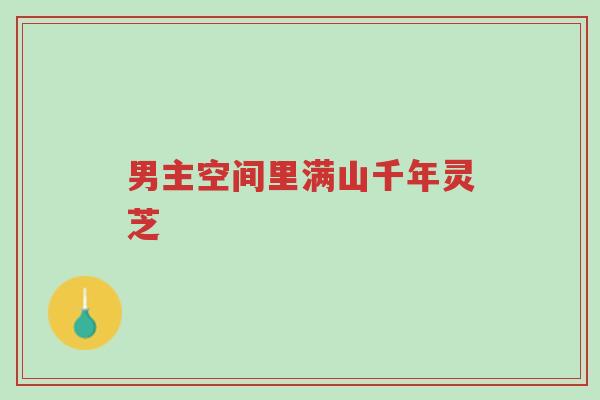 男主空间里满山千年灵芝-第1张图片-超越 男主空间里满山千年灵芝-第1张图片-超越