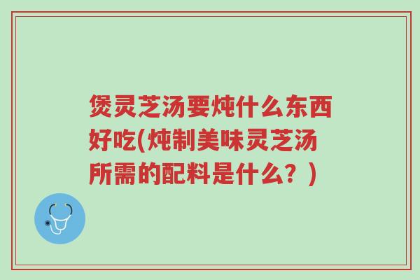 煲灵芝汤要炖什么东西好吃(炖制美味灵芝汤所需的配料是什么?)-第1张图片-超越 煲灵芝汤要炖什么东西好吃(炖制美味灵芝汤所需的配料是什么?)-第1张图片-超越